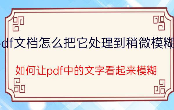 pdf文档怎么把它处理到稍微模糊点 如何让pdf中的文字看起来模糊？